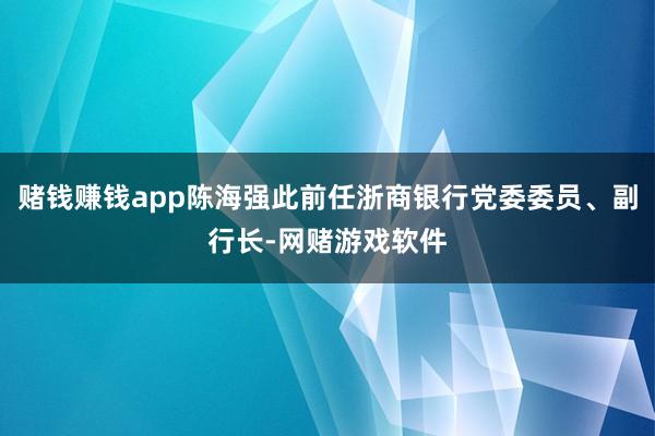 赌钱赚钱app陈海强此前任浙商银行党委委员、副行长-网赌游戏软件