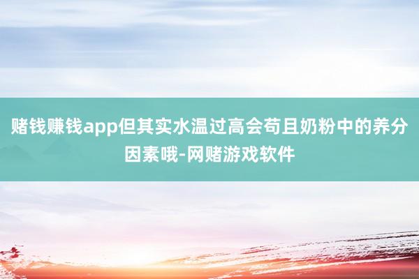 赌钱赚钱app但其实水温过高会苟且奶粉中的养分因素哦-网赌游戏软件