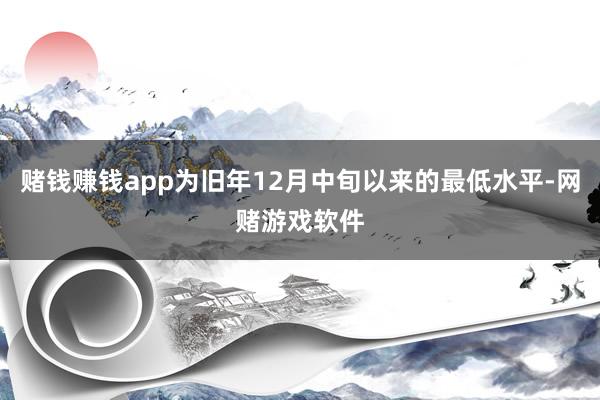 赌钱赚钱app为旧年12月中旬以来的最低水平-网赌游戏软件