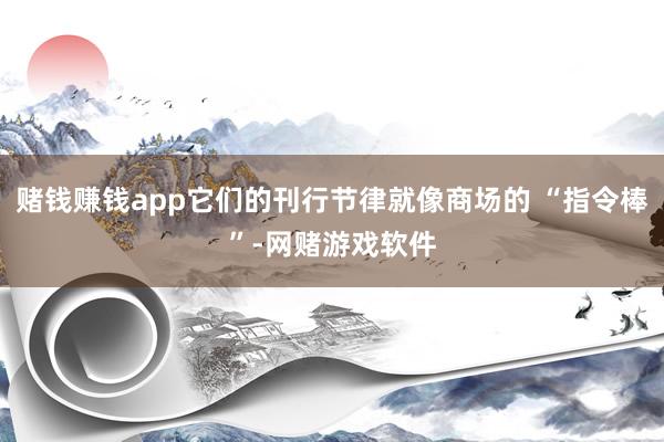 赌钱赚钱app它们的刊行节律就像商场的 “指令棒”-网赌游戏软件