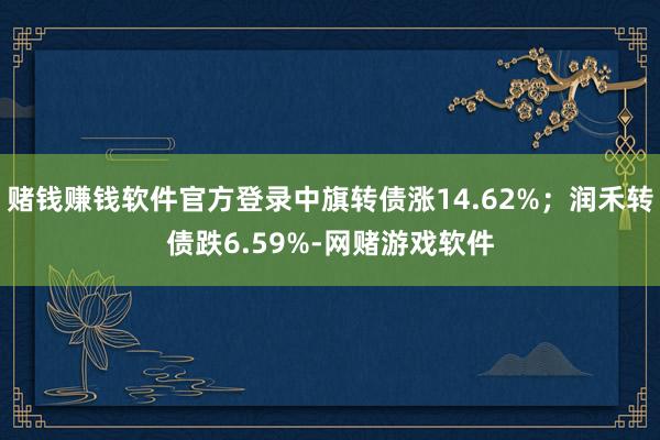 赌钱赚钱软件官方登录中旗转债涨14.62%；润禾转债跌6.59%-网赌游戏软件
