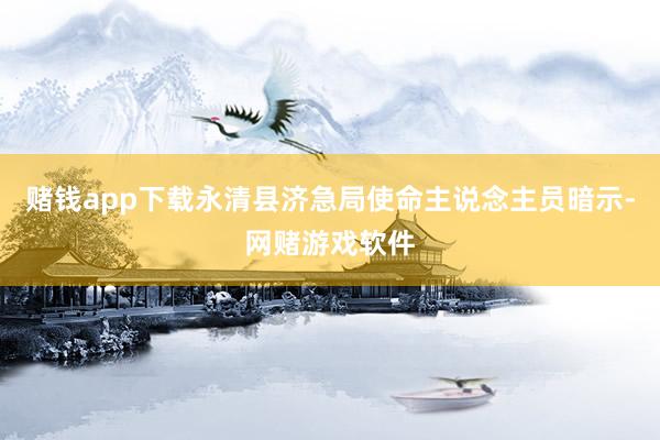 赌钱app下载永清县济急局使命主说念主员暗示-网赌游戏软件
