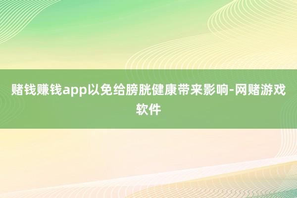 赌钱赚钱app以免给膀胱健康带来影响-网赌游戏软件
