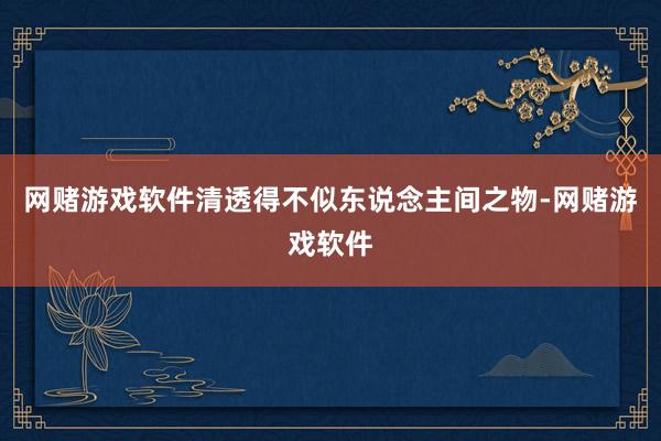 网赌游戏软件清透得不似东说念主间之物-网赌游戏软件