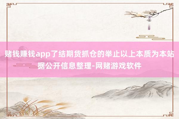 赌钱赚钱app了结期货抓仓的举止以上本质为本站据公开信息整理-网赌游戏软件