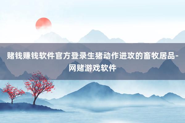 赌钱赚钱软件官方登录生猪动作进攻的畜牧居品-网赌游戏软件