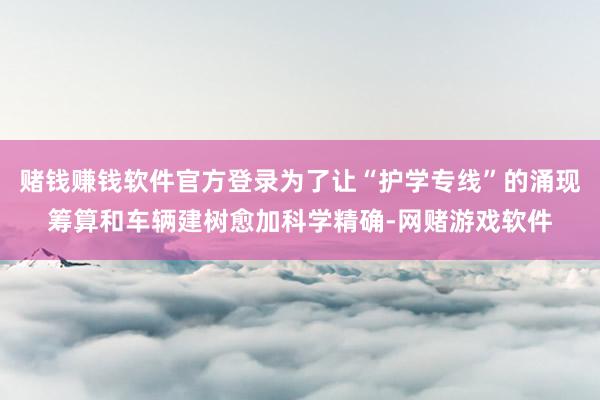 赌钱赚钱软件官方登录为了让“护学专线”的涌现筹算和车辆建树愈加科学精确-网赌游戏软件