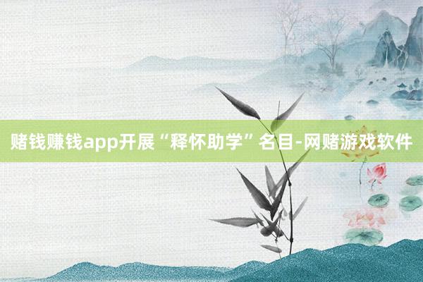 赌钱赚钱app开展“释怀助学”名目-网赌游戏软件
