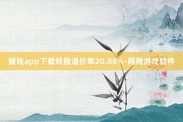 赌钱app下载转股溢价率20.88%-网赌游戏软件