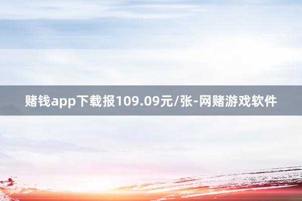 赌钱app下载报109.09元/张-网赌游戏软件