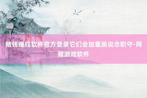 赌钱赚钱软件官方登录它们会加重肠说念职守-网赌游戏软件