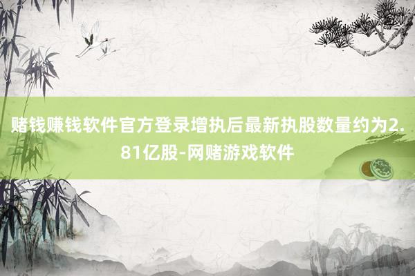 赌钱赚钱软件官方登录增执后最新执股数量约为2.81亿股-网赌游戏软件