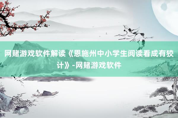 网赌游戏软件解读《恩施州中小学生阅读看成有狡计》-网赌游戏软件