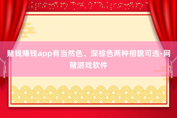 赌钱赚钱app有当然色、深棕色两种相貌可选-网赌游戏软件