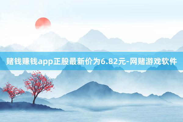赌钱赚钱app正股最新价为6.82元-网赌游戏软件