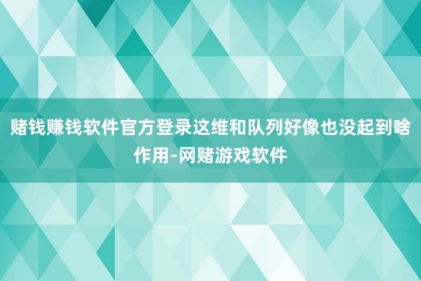 赌钱赚钱软件官方登录这维和队列好像也没起到啥作用-网赌游戏软件