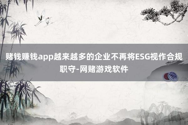 赌钱赚钱app越来越多的企业不再将ESG视作合规职守-网赌游戏软件