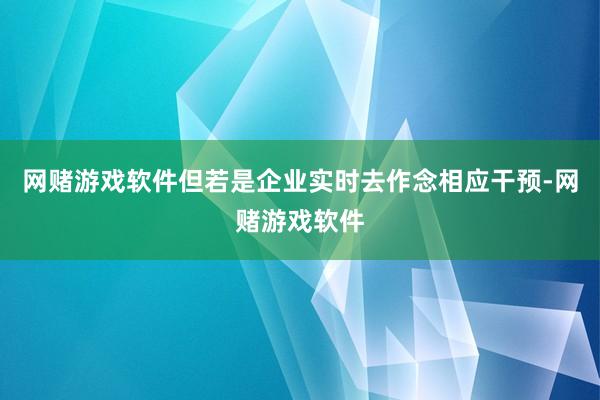 网赌游戏软件但若是企业实时去作念相应干预-网赌游戏软件