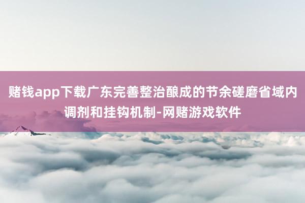 赌钱app下载广东完善整治酿成的节余磋磨省域内调剂和挂钩机制-网赌游戏软件