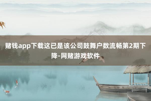 赌钱app下载这已是该公司鼓舞户数流畅第2期下降-网赌游戏软件