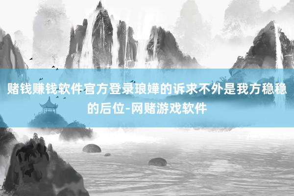 赌钱赚钱软件官方登录琅嬅的诉求不外是我方稳稳的后位-网赌游戏软件