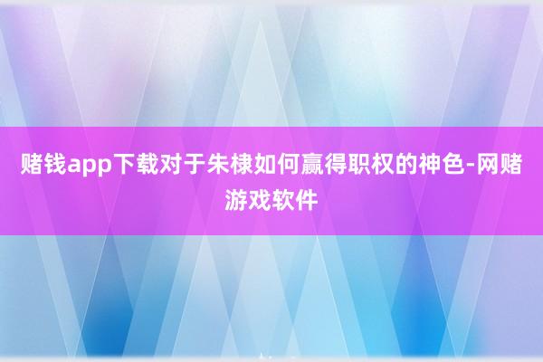 赌钱app下载对于朱棣如何赢得职权的神色-网赌游戏软件