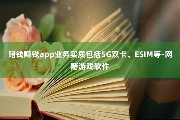赌钱赚钱app业务实质包括5G双卡、ESIM等-网赌游戏软件