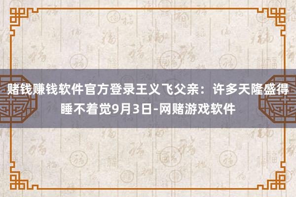 赌钱赚钱软件官方登录王义飞父亲：许多天隆盛得睡不着觉9月3日-网赌游戏软件