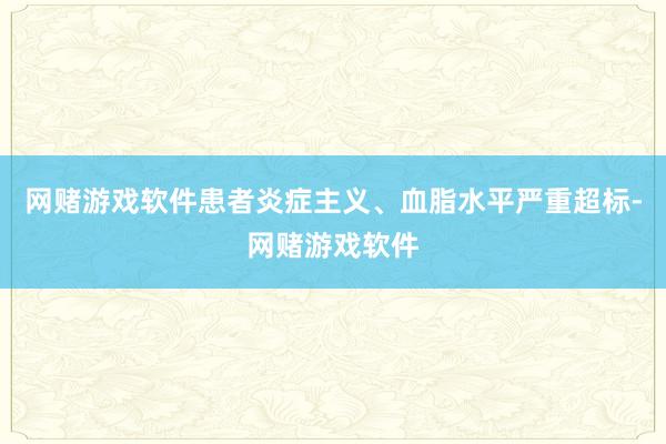 网赌游戏软件患者炎症主义、血脂水平严重超标-网赌游戏软件