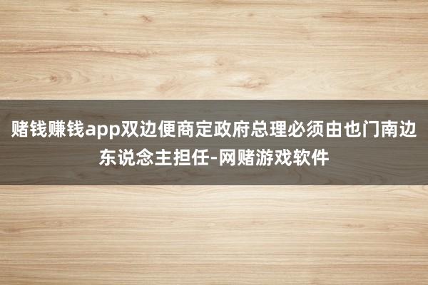 赌钱赚钱app双边便商定政府总理必须由也门南边东说念主担任-网赌游戏软件