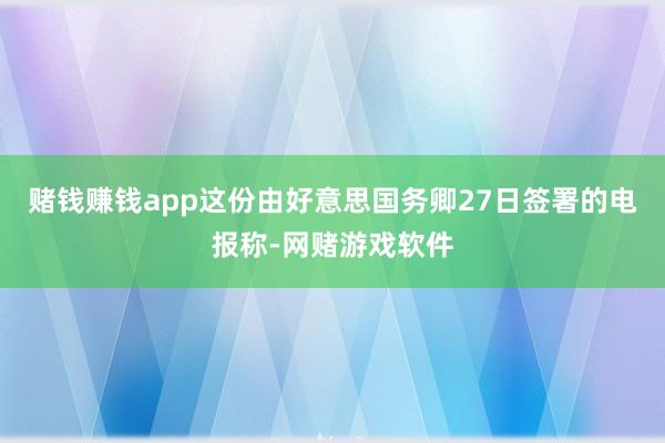 赌钱赚钱app这份由好意思国务卿27日签署的电报称-网赌游戏软件