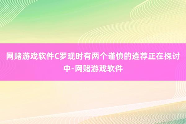 网赌游戏软件C罗现时有两个谨慎的遴荐正在探讨中-网赌游戏软件