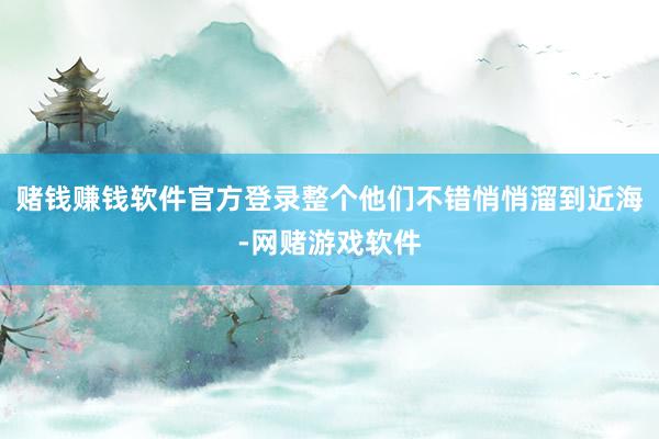 赌钱赚钱软件官方登录整个他们不错悄悄溜到近海-网赌游戏软件