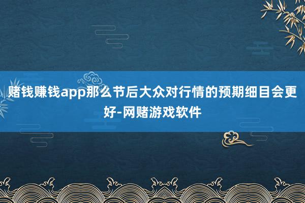 赌钱赚钱app那么节后大众对行情的预期细目会更好-网赌游戏软件