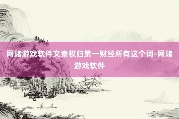 网赌游戏软件文章权归第一财经所有这个词-网赌游戏软件