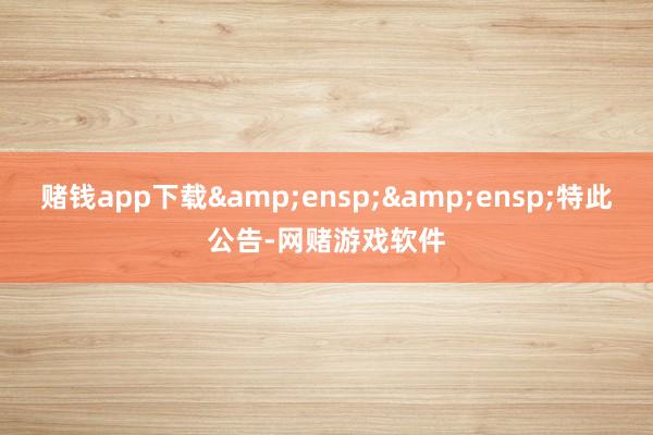 赌钱app下载  特此公告-网赌游戏软件