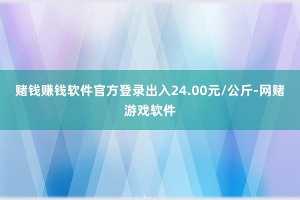 赌钱赚钱软件官方登录出入24.00元/公斤-网赌游戏软件