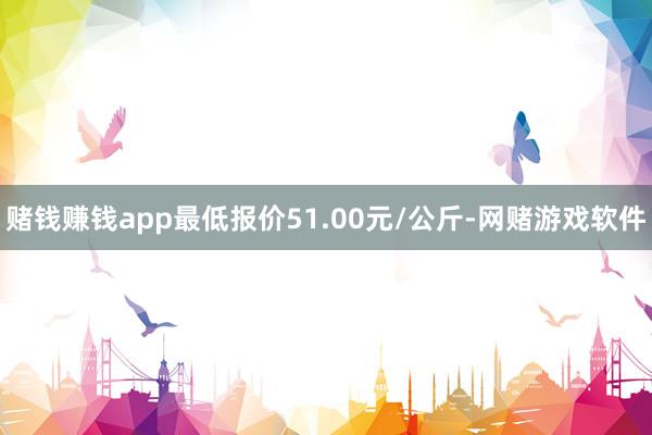 赌钱赚钱app最低报价51.00元/公斤-网赌游戏软件