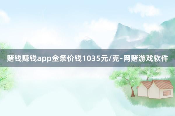 赌钱赚钱app金条价钱1035元/克-网赌游戏软件