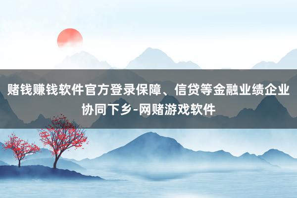 赌钱赚钱软件官方登录保障、信贷等金融业绩企业协同下乡-网赌游戏软件