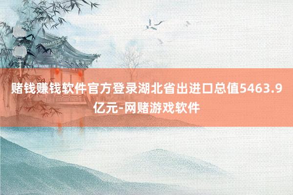 赌钱赚钱软件官方登录湖北省出进口总值5463.9亿元-网赌游戏软件