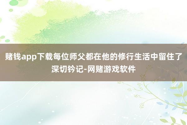 赌钱app下载每位师父都在他的修行生活中留住了深切钤记-网赌游戏软件
