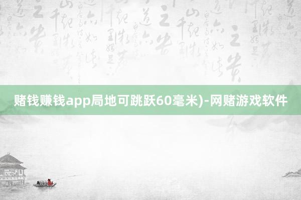 赌钱赚钱app局地可跳跃60毫米)-网赌游戏软件