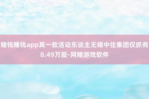 赌钱赚钱app其一致活动东谈主无锡中住集团仅抓有8.49万股-网赌游戏软件