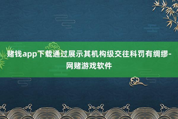 赌钱app下载通过展示其机构级交往科罚有绸缪-网赌游戏软件