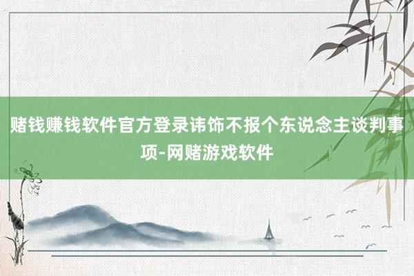 赌钱赚钱软件官方登录讳饰不报个东说念主谈判事项-网赌游戏软件