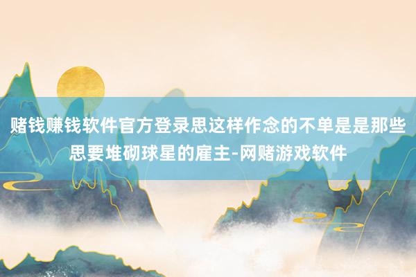 赌钱赚钱软件官方登录思这样作念的不单是是那些思要堆砌球星的雇主-网赌游戏软件