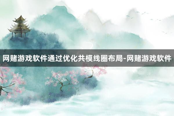 网赌游戏软件通过优化共模线圈布局-网赌游戏软件