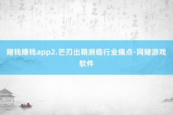 赌钱赚钱app2.芒刃出鞘濒临行业痛点-网赌游戏软件