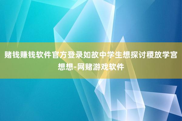赌钱赚钱软件官方登录如故中学生想探讨稷放学宫想想-网赌游戏软件